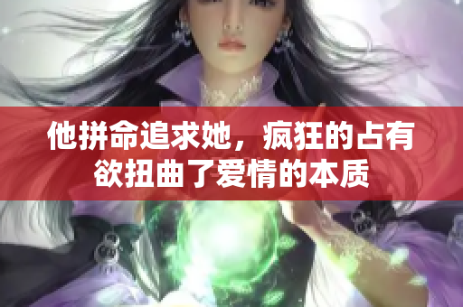 他拼命追求她，疯狂的占有欲扭曲了爱情的本质