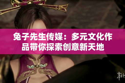 兔子先生传媒：多元文化作品带你探索创意新天地