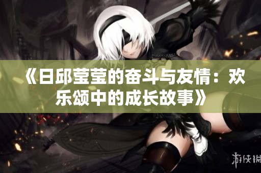《日邱莹莹的奋斗与友情：欢乐颂中的成长故事》