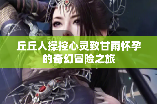 丘丘人操控心灵致甘雨怀孕的奇幻冒险之旅