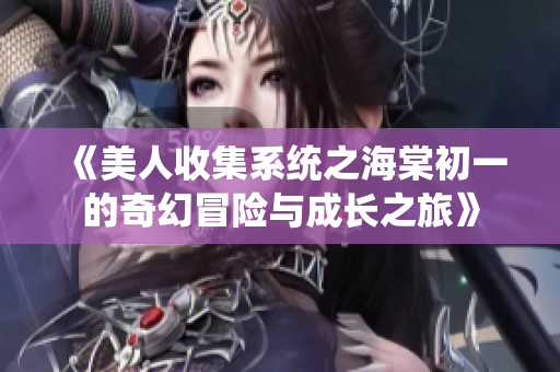 《美人收集系统之海棠初一的奇幻冒险与成长之旅》