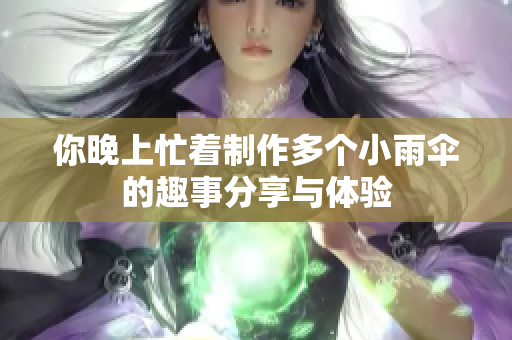 你晚上忙着制作多个小雨伞的趣事分享与体验