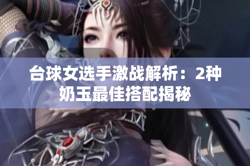 台球女选手激战解析：2种奶玉最佳搭配揭秘
