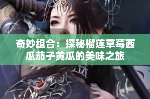 奇妙组合：探秘榴莲草莓西瓜茄子黄瓜的美味之旅