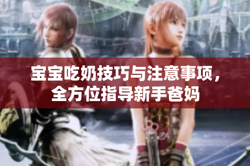 宝宝吃奶技巧与注意事项，全方位指导新手爸妈