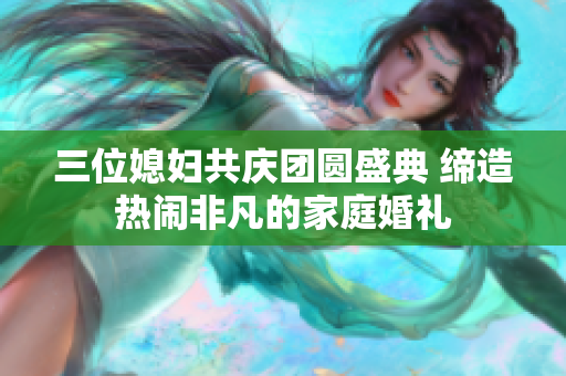 三位媳妇共庆团圆盛典 缔造热闹非凡的家庭婚礼