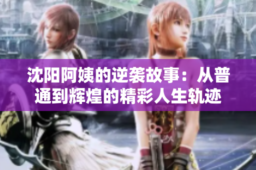 沈阳阿姨的逆袭故事：从普通到辉煌的精彩人生轨迹