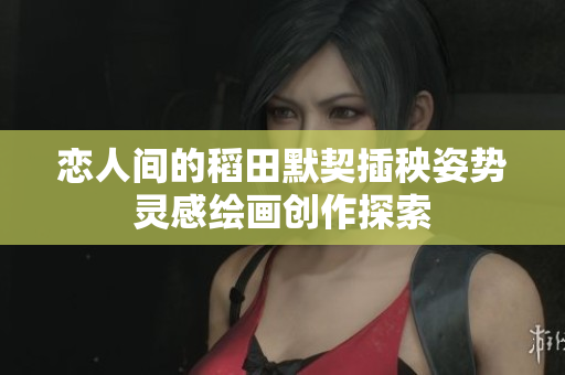 恋人间的稻田默契插秧姿势灵感绘画创作探索