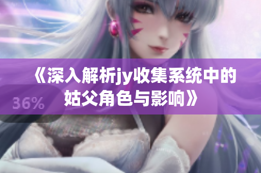 《深入解析jy收集系统中的姑父角色与影响》
