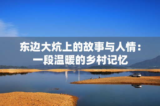 东边大炕上的故事与人情：一段温暖的乡村记忆