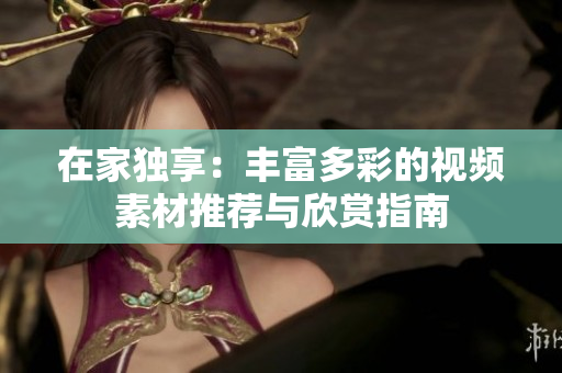 在家独享：丰富多彩的视频素材推荐与欣赏指南