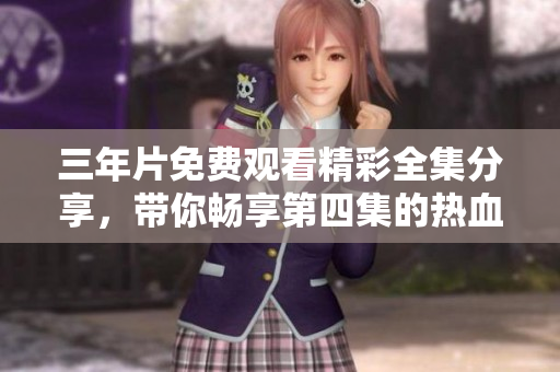 三年片免费观看精彩全集分享，带你畅享第四集的热血剧情
