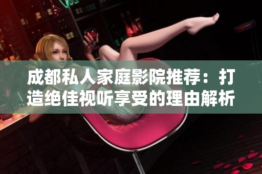 成都私人家庭影院推荐：打造绝佳视听享受的理由解析