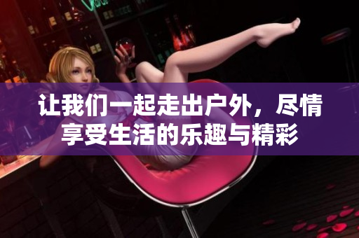 让我们一起走出户外，尽情享受生活的乐趣与精彩