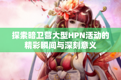 探索暗卫营大型HPN活动的精彩瞬间与深刻意义