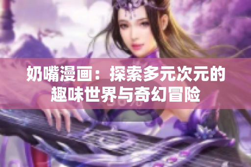 奶嘴漫画：探索多元次元的趣味世界与奇幻冒险