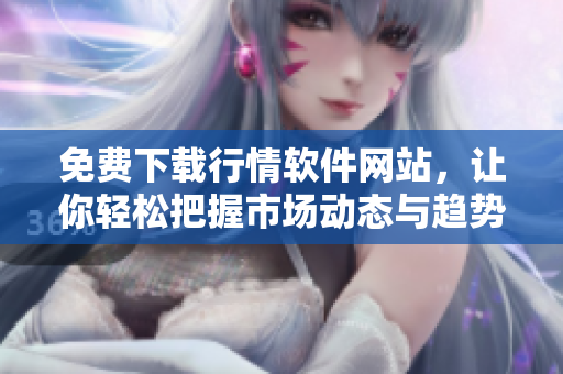 免费下载行情软件网站，让你轻松把握市场动态与趋势