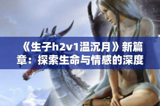 《生子h2v1温沉月》新篇章：探索生命与情感的深度交织
