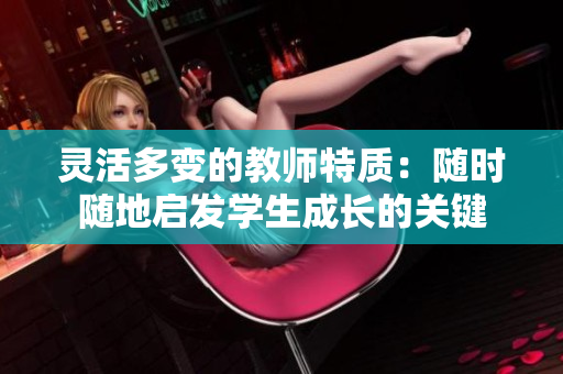 灵活多变的教师特质：随时随地启发学生成长的关键