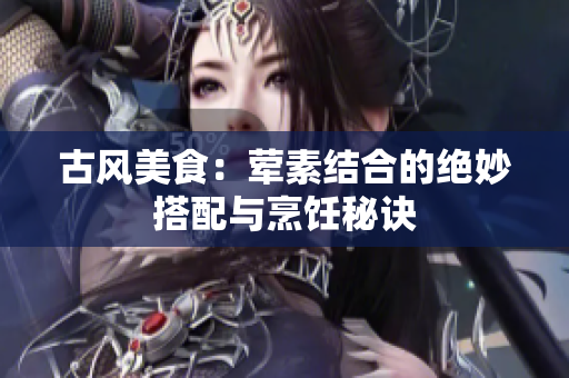 古风美食：荤素结合的绝妙搭配与烹饪秘诀