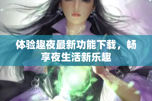 体验趣夜最新功能下载，畅享夜生活新乐趣