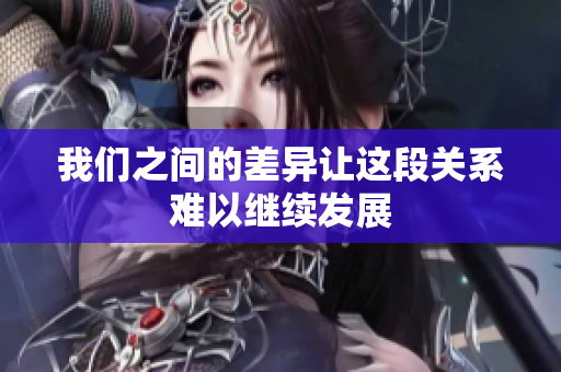 我们之间的差异让这段关系难以继续发展