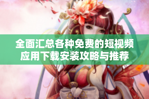 全面汇总各种免费的短视频应用下载安装攻略与推荐