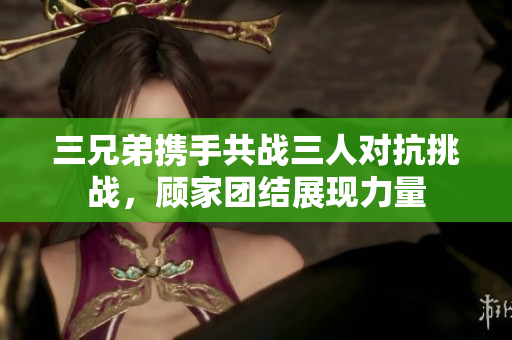 三兄弟携手共战三人对抗挑战，顾家团结展现力量