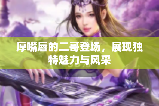 厚嘴唇的二哥登场，展现独特魅力与风采