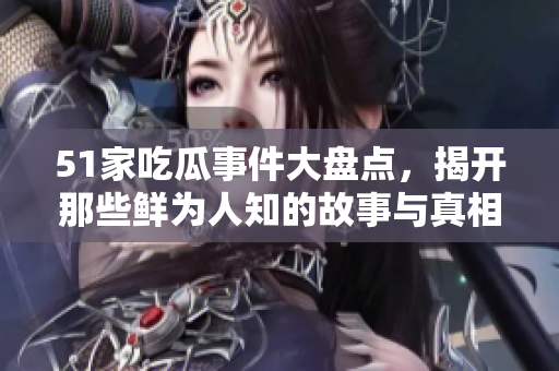 51家吃瓜事件大盘点，揭开那些鲜为人知的故事与真相