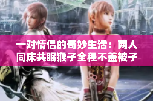 一对情侣的奇妙生活：两人同床共眠猴子全程不盖被子
