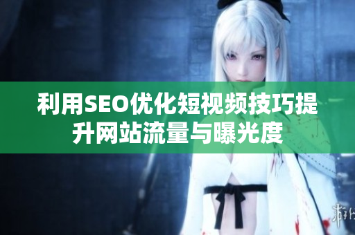 利用SEO优化短视频技巧提升网站流量与曝光度
