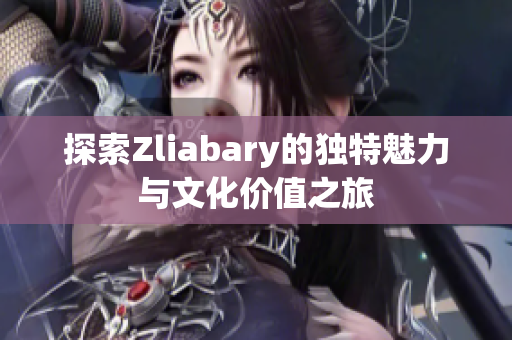 探索Zliabary的独特魅力与文化价值之旅