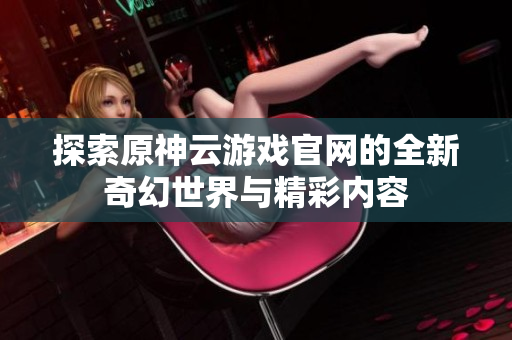 探索原神云游戏官网的全新奇幻世界与精彩内容