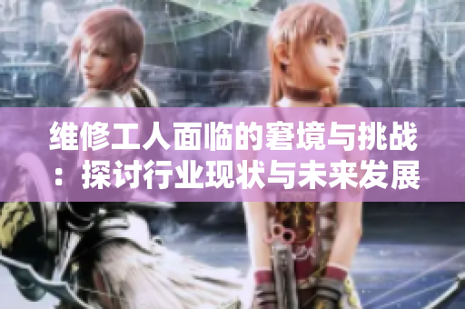 维修工人面临的窘境与挑战：探讨行业现状与未来发展