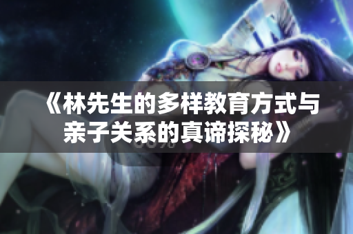 《林先生的多样教育方式与亲子关系的真谛探秘》