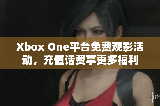 Xbox One平台免费观影活动，充值话费享更多福利