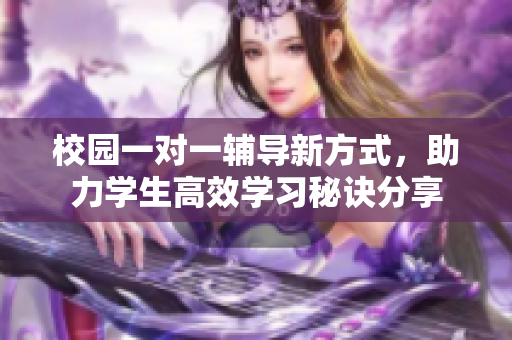 校园一对一辅导新方式，助力学生高效学习秘诀分享