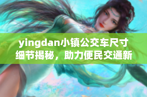 yingdan小镇公交车尺寸细节揭秘，助力便民交通新体验