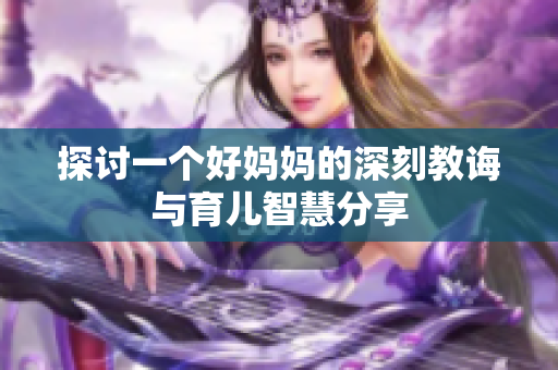 探讨一个好妈妈的深刻教诲与育儿智慧分享