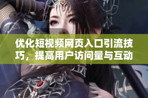 优化短视频网页入口引流技巧，提高用户访问量与互动效果
