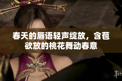 春天的唇语轻声绽放，含苞欲放的桃花舞动春意