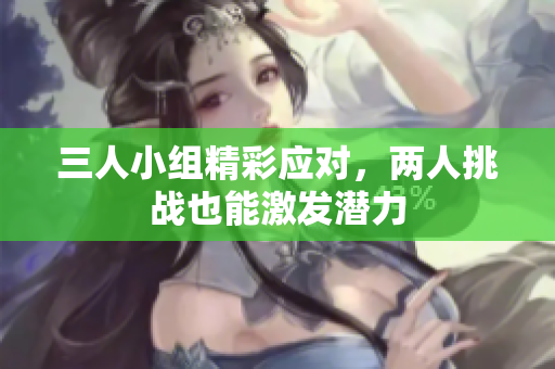 三人小组精彩应对，两人挑战也能激发潜力