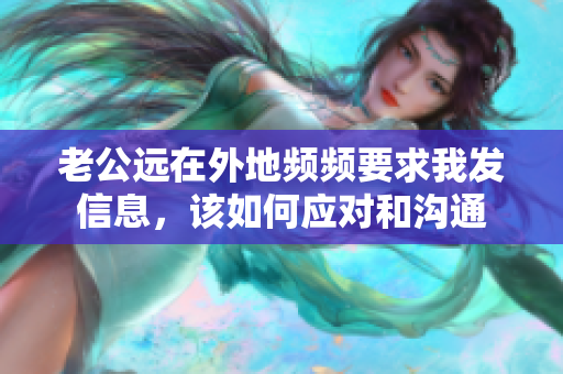 老公远在外地频频要求我发信息，该如何应对和沟通