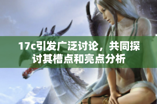 17c引发广泛讨论，共同探讨其槽点和亮点分析
