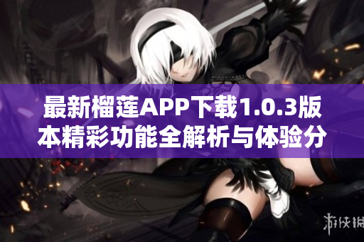 最新榴莲APP下载1.0.3版本精彩功能全解析与体验分享