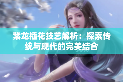 紫龙插花技艺解析：探索传统与现代的完美结合