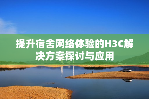 提升宿舍网络体验的H3C解决方案探讨与应用