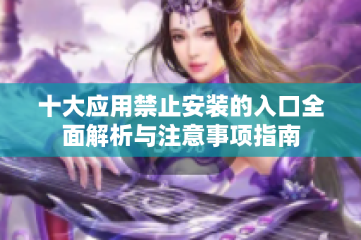 十大应用禁止安装的入口全面解析与注意事项指南