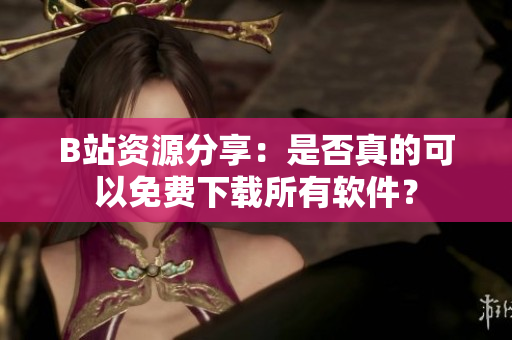B站资源分享：是否真的可以免费下载所有软件？